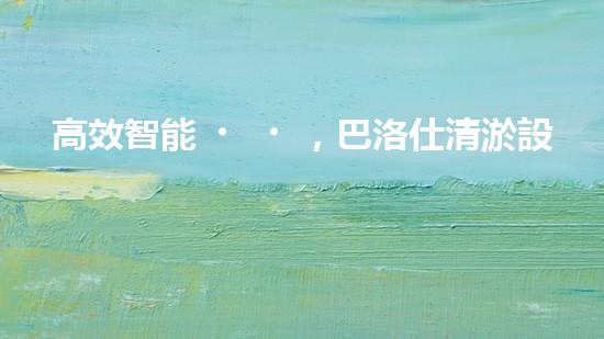 高效智能，巴洛仕清淤設備引領環(huán)保新潮流